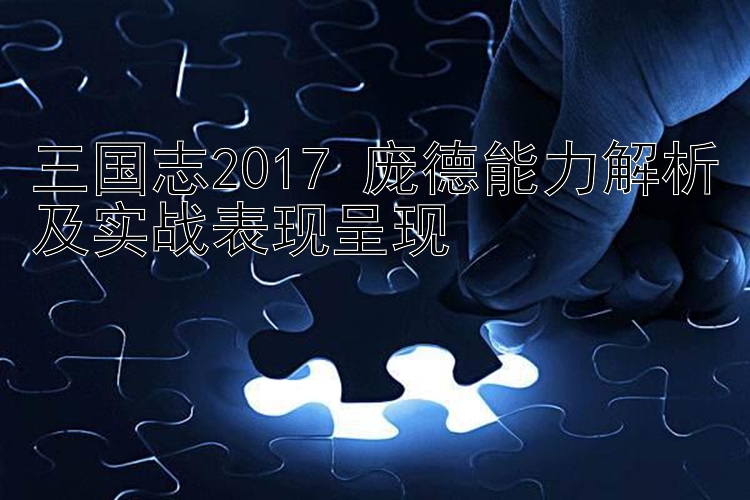 三国志2017 庞德能力解析及实战表现呈现 